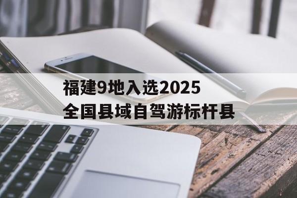 福建9地入选2025全国县域自驾游标杆县-第1张图片-