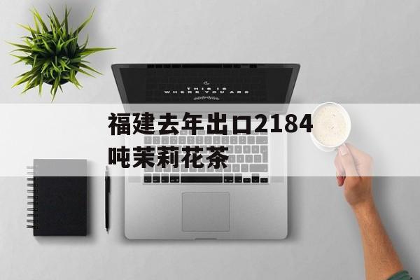 福建去年出口2184吨茉莉花茶-第1张图片-