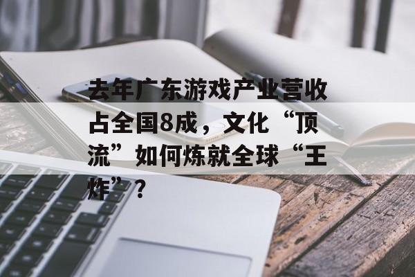 去年广东游戏产业营收占全国8成，文化“顶流”如何炼就全球“王炸”？-第1张图片-