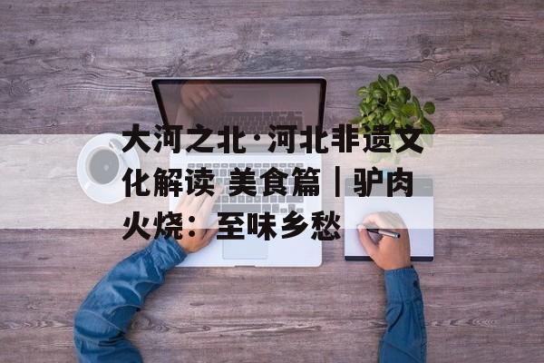 大河之北·河北非遗文化解读 美食篇｜驴肉火烧：至味乡愁-第1张图片-