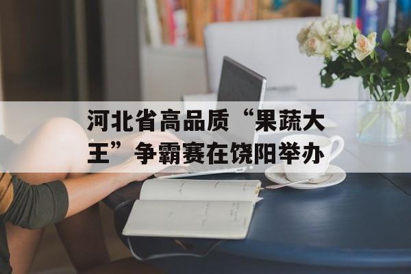 河北省高品质“果蔬大王”争霸赛在饶阳举办-第1张图片-