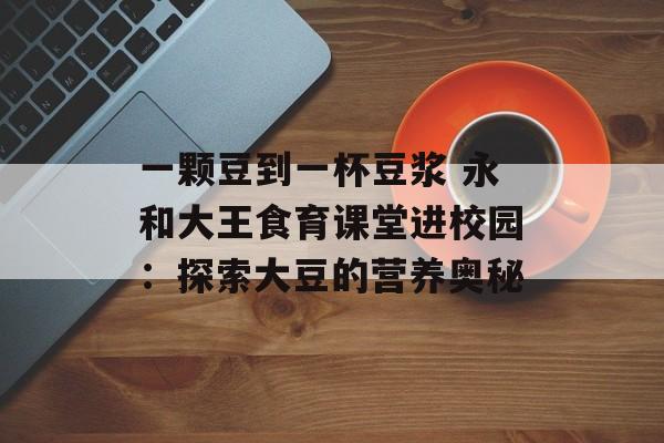 一颗豆到一杯豆浆 永和大王食育课堂进校园：探索大豆的营养奥秘-第1张图片-
