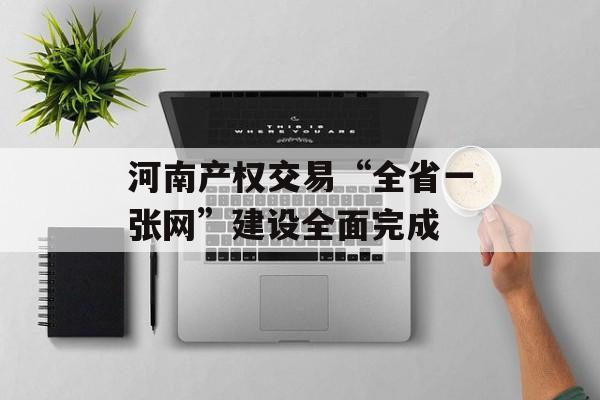 河南产权交易“全省一张网”建设全面完成-第1张图片-