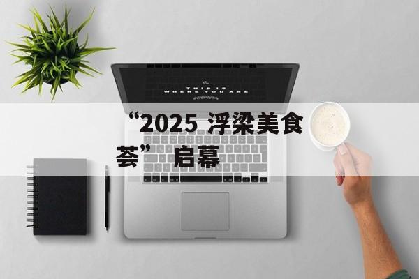 “2025 浮梁美食荟” 启幕-第1张图片-