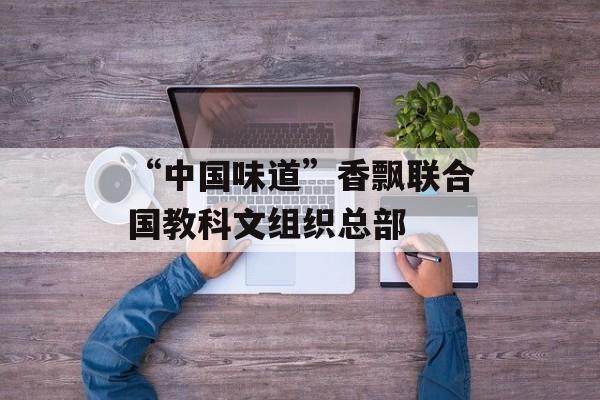 “中国味道”香飘联合国教科文组织总部-第1张图片-