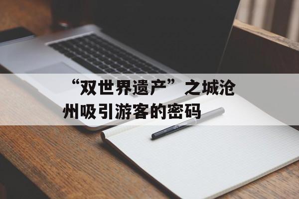 “双世界遗产”之城沧州吸引游客的密码-第1张图片-