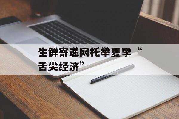 生鲜寄递网托举夏季“舌尖经济”-第1张图片-