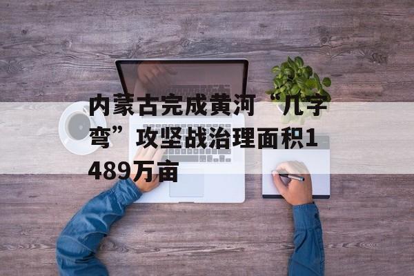 内蒙古完成黄河“几字弯”攻坚战治理面积1489万亩-第1张图片-