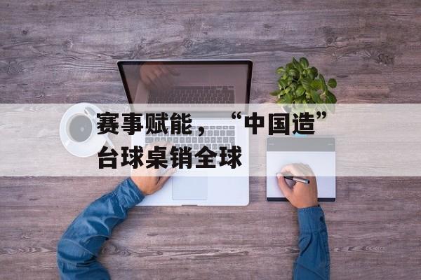 赛事赋能，“中国造”台球桌销全球-第1张图片-