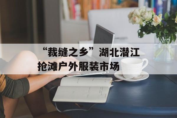 “裁缝之乡”湖北潜江抢滩户外服装市场-第1张图片-