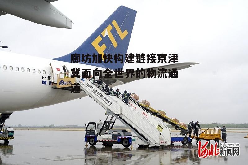 廊坊加快构建链接京津冀面向全世界的物流通道-第1张图片-