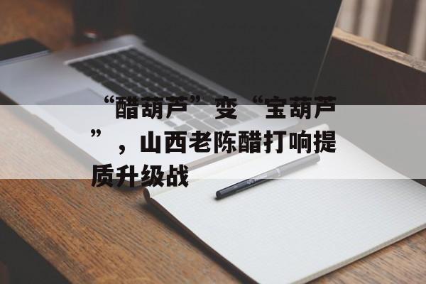 “醋葫芦”变“宝葫芦”，山西老陈醋打响提质升级战-第1张图片-
