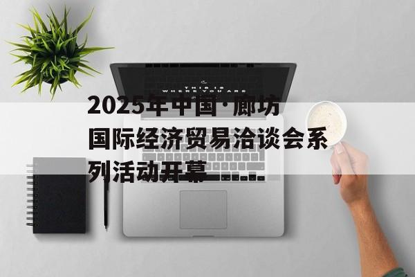 2025年中国·廊坊国际经济贸易洽谈会系列活动开幕-第1张图片-