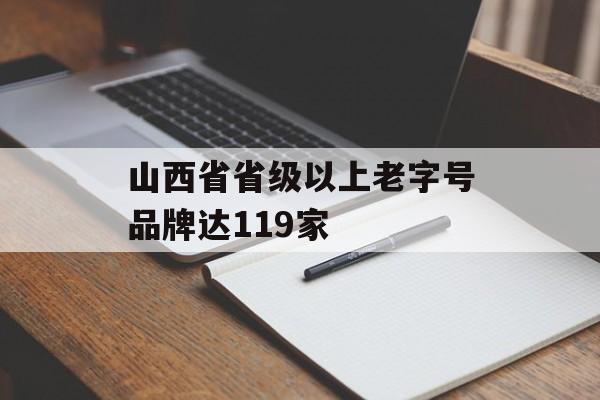 山西省省级以上老字号品牌达119家-第1张图片-