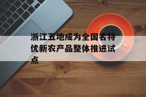 浙江五地成为全国名特优新农产品整体推进试点-第1张图片-
