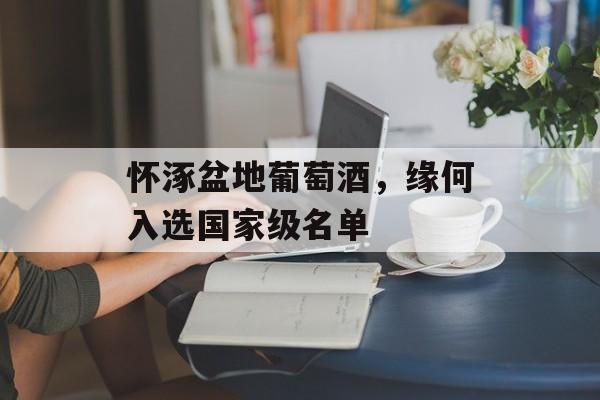 怀涿盆地葡萄酒，缘何入选国家级名单-第1张图片-