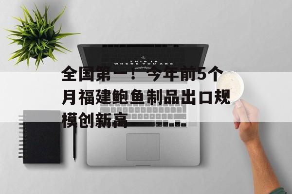 全国第一！今年前5个月福建鲍鱼制品出口规模创新高-第1张图片-