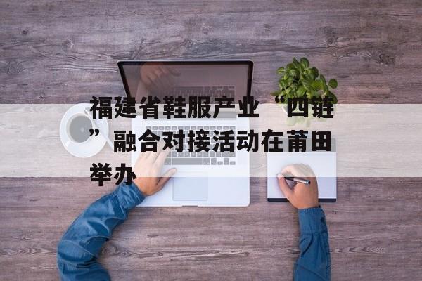 福建省鞋服产业“四链”融合对接活动在莆田举办-第1张图片-