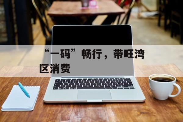 “一码”畅行，带旺湾区消费-第1张图片-