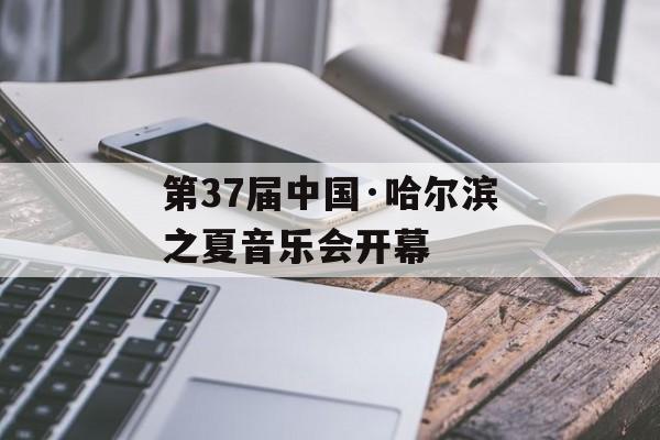 第37届中国·哈尔滨之夏音乐会开幕-第1张图片-