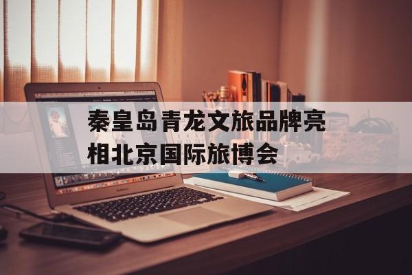 秦皇岛青龙文旅品牌亮相北京国际旅博会-第1张图片-