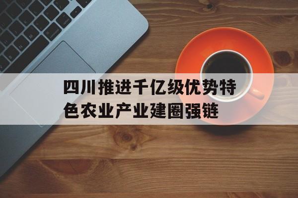 四川推进千亿级优势特色农业产业建圈强链-第1张图片-