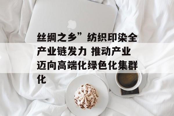丝绸之乡”纺织印染全产业链发力 推动产业迈向高端化绿色化集群化-第1张图片-