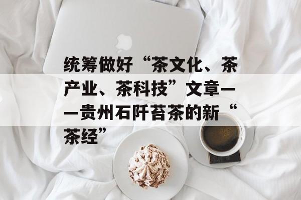 统筹做好“茶文化、茶产业、茶科技”文章——贵州石阡苔茶的新“茶经”-第1张图片-