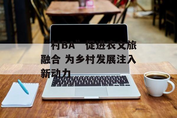 “村BA”促进农文旅融合 为乡村发展注入新动力-第1张图片-