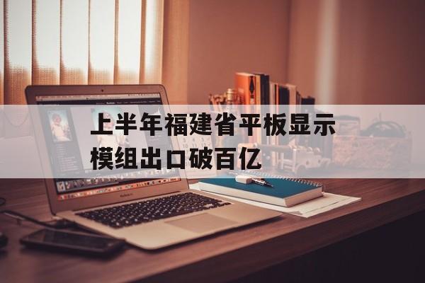 上半年福建省平板显示模组出口破百亿-第1张图片-