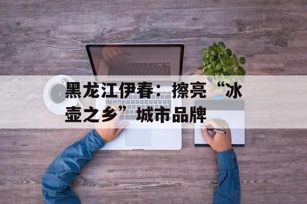 黑龙江伊春：擦亮“冰壶之乡”城市品牌-第1张图片-