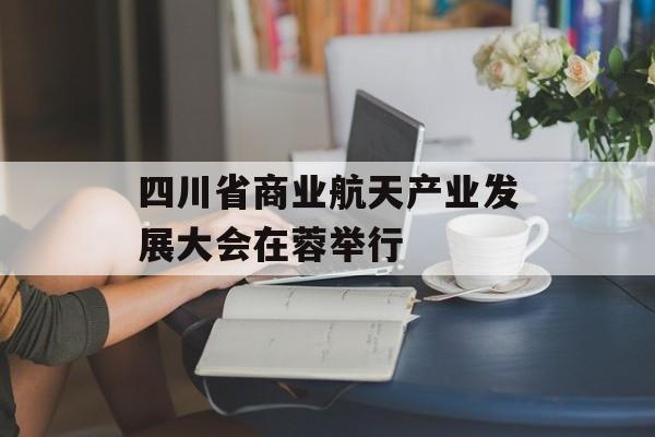 四川省商业航天产业发展大会在蓉举行-第1张图片-