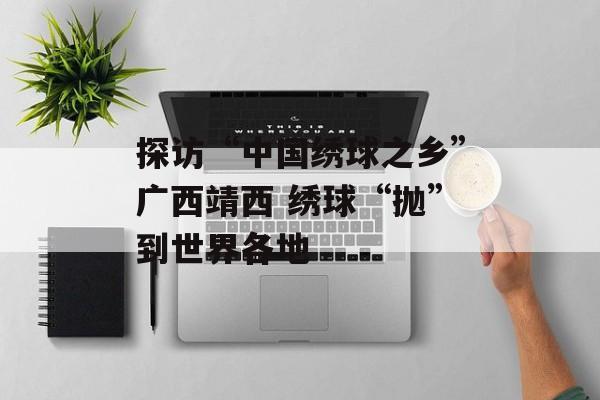 探访“中国绣球之乡”广西靖西 绣球“抛”到世界各地-第1张图片-