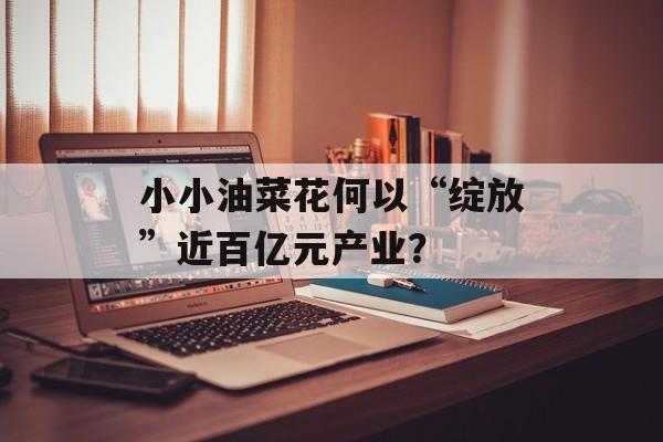 小小油菜花何以“绽放”近百亿元产业？-第1张图片-