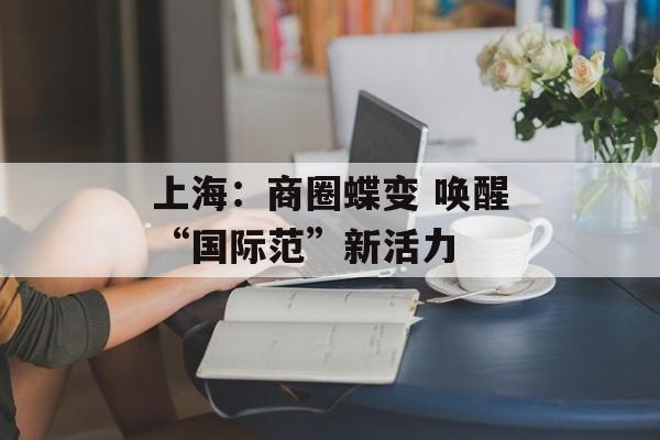 上海：商圈蝶变 唤醒“国际范”新活力-第1张图片-