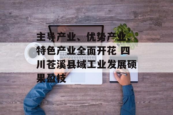 主导产业、优势产业、特色产业全面开花 四川苍溪县域工业发展硕果盈枝-第1张图片-