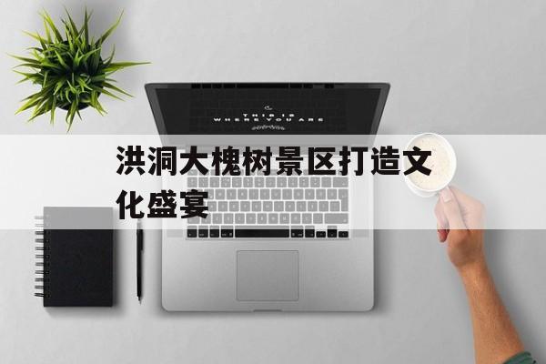 洪洞大槐树景区打造文化盛宴-第1张图片-
