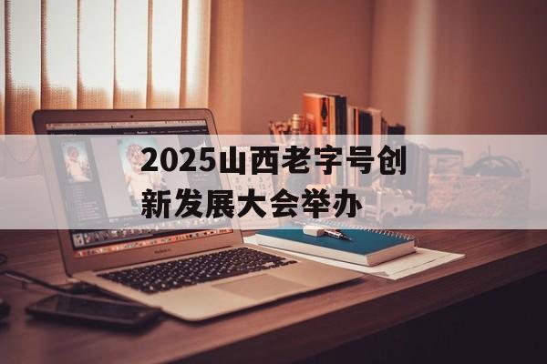 2025山西老字号创新发展大会举办-第1张图片- 2025山西老字号创新发展大会举办-第1张图片-