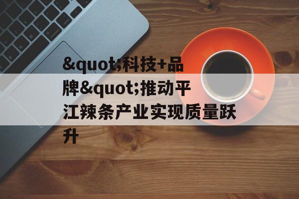 "科技+品牌"推动平江辣条产业实现质量跃升-第1张图片- "科技+品牌"推动平江辣条产业实现质量跃升-第1张图片-