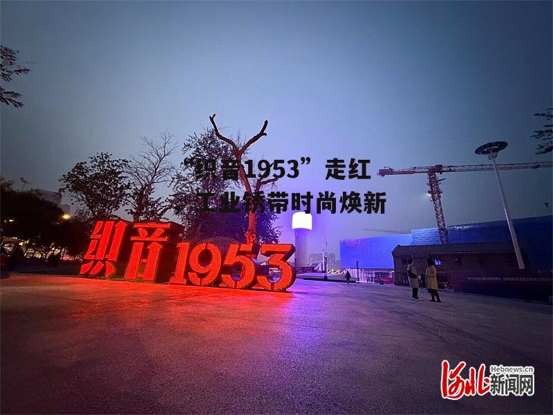 “织音1953”走红,工业锈带时尚焕新-第1张图片- “织音1953”走红,工业锈带时尚焕新-第1张图片-