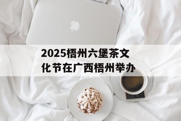 2025梧州六堡茶文化节在广西梧州举办 -第1张图片- 2025梧州六堡茶文化节在广西梧州举办 -第1张图片-
