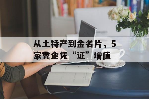 从土特产到金名片，5家冀企凭“证”增值-第1张图片-